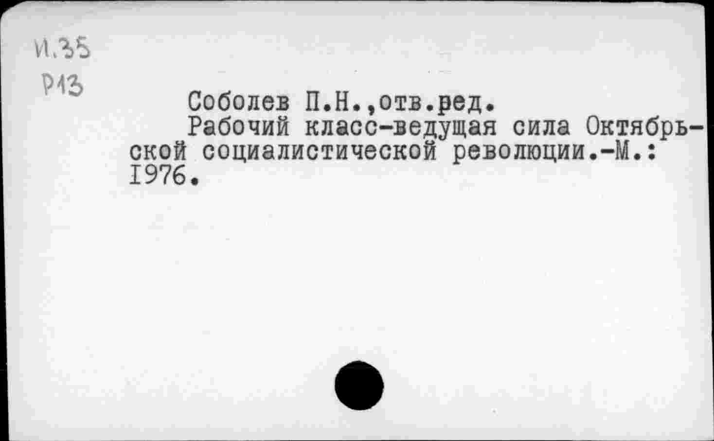 ﻿ИЛ5
Соболев П.Н.,отв.ред.
Рабочий класс-ведущая сила Октябрь ской социалистической революции.-М.: 1976.